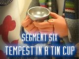 Segment Six - Tempest in a Tin Cup